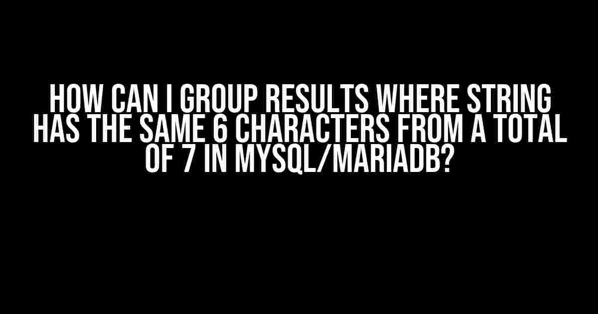 How can I group results where string has the same 6 characters from a total of 7 in MySQL/MariaDB?