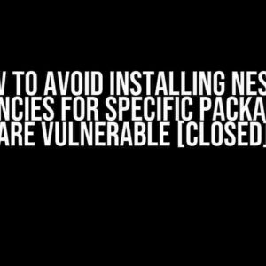 How to Avoid Installing Nested Dependencies for Specific Packages that are Vulnerable [Closed]