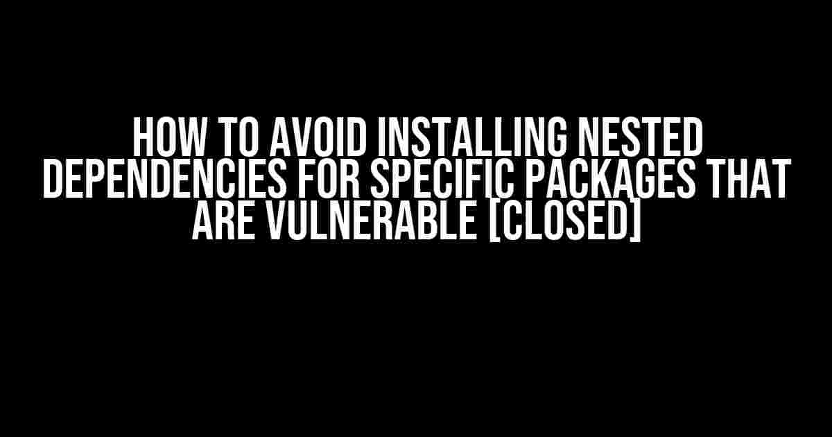 How to Avoid Installing Nested Dependencies for Specific Packages that are Vulnerable [Closed]