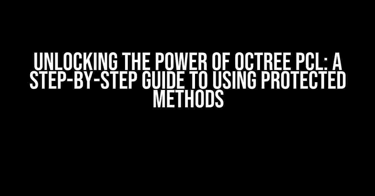 Unlocking the Power of Octree PCL: A Step-by-Step Guide to Using Protected Methods